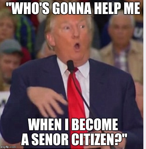 Donald Trump tho | "WHO'S GONNA HELP ME; WHEN I BECOME A SENOR CITIZEN?" | image tagged in donald trump tho | made w/ Imgflip meme maker