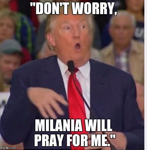 Donald Trump tho | "DON'T WORRY, MILANIA WILL PRAY FOR ME." | image tagged in donald trump tho | made w/ Imgflip meme maker