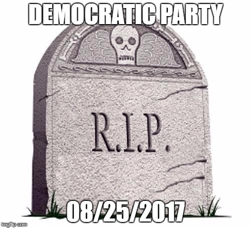 Rest In Peace | DEMOCRATIC PARTY; 08/25/2017 | image tagged in rest in peace | made w/ Imgflip meme maker