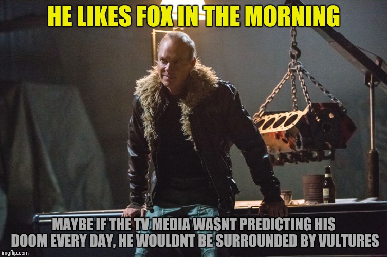 HE LIKES FOX IN THE MORNING MAYBE IF THE TV MEDIA WASNT PREDICTING HIS DOOM EVERY DAY, HE WOULDNT BE SURROUNDED BY VULTURES | made w/ Imgflip meme maker