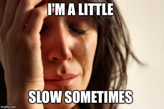 First World Problems Meme | I'M A LITTLE SLOW SOMETIMES | image tagged in memes,first world problems | made w/ Imgflip meme maker