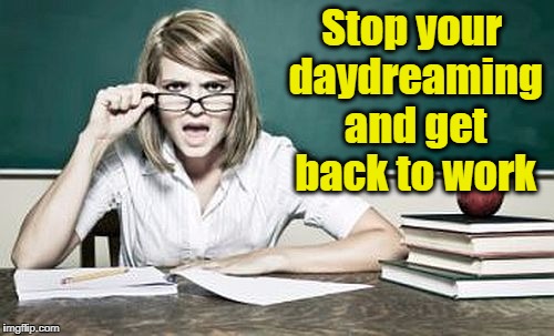 teacher | Stop your daydreaming and get back to work | image tagged in teacher | made w/ Imgflip meme maker