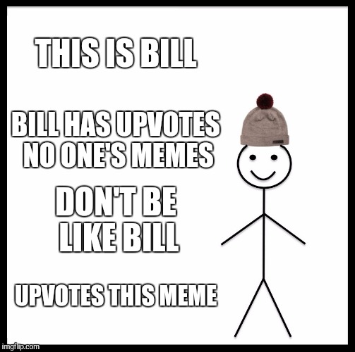 Be Like Bill | THIS IS BILL; BILL HAS UPVOTES NO ONE'S MEMES; DON'T BE LIKE BILL; UPVOTES THIS MEME | image tagged in memes,be like bill | made w/ Imgflip meme maker