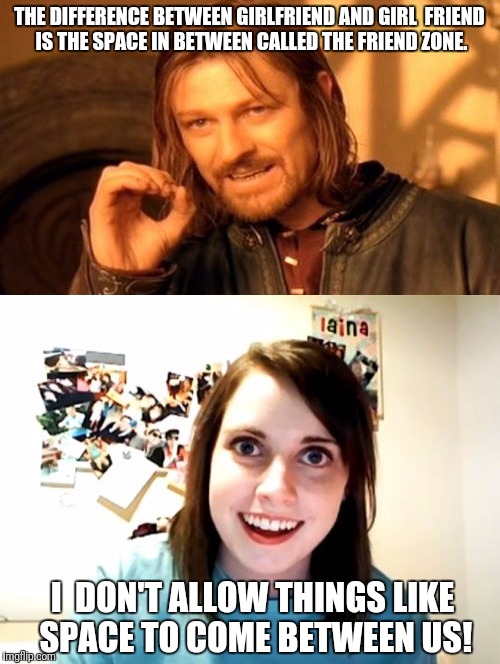 Sudden truth | THE DIFFERENCE BETWEEN GIRLFRIEND AND GIRL  FRIEND IS THE SPACE IN BETWEEN CALLED THE FRIEND ZONE. I  DON'T ALLOW THINGS LIKE SPACE TO COME BETWEEN US! | image tagged in funny memes,boromir,overly attached girlfriend | made w/ Imgflip meme maker