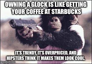 Glock Owner | OWNING A GLOCK IS LIKE GETTING YOUR COFFEE AT STARBUCKS; IT'S TRENDY, IT'S OVERPRICED, AND HIPSTERS THINK IT MAKES THEM LOOK COOL. | image tagged in glock owner | made w/ Imgflip meme maker
