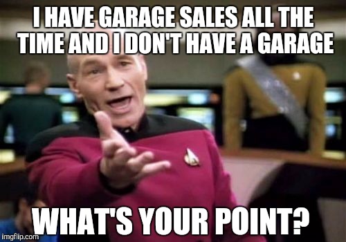 Picard Wtf Meme | I HAVE GARAGE SALES ALL THE TIME AND I DON'T HAVE A GARAGE WHAT'S YOUR POINT? | image tagged in memes,picard wtf | made w/ Imgflip meme maker
