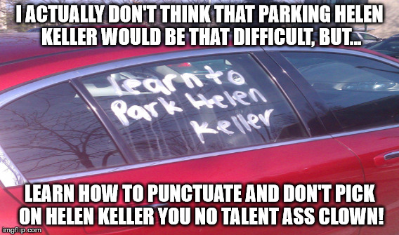 Blind Parking Job | I ACTUALLY DON'T THINK THAT PARKING HELEN KELLER WOULD BE THAT DIFFICULT, BUT... LEARN HOW TO PUNCTUATE AND DON'T PICK ON HELEN KELLER YOU NO TALENT ASS CLOWN! | image tagged in bad parking,parking,funny,funny parking,funny memes,funny meme | made w/ Imgflip meme maker