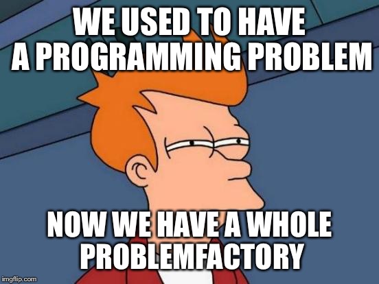 Futurama Fry Meme | WE USED TO HAVE A PROGRAMMING PROBLEM NOW WE HAVE A WHOLE PROBLEMFACTORY | image tagged in memes,futurama fry | made w/ Imgflip meme maker