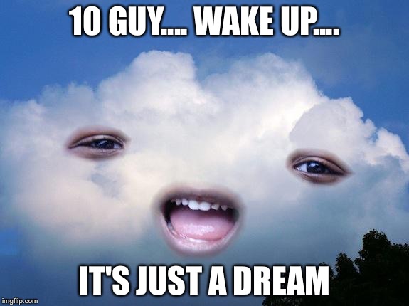 CLOUDIA | 10 GUY.... WAKE UP.... IT'S JUST A DREAM | image tagged in cloudia | made w/ Imgflip meme maker