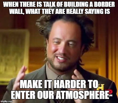 what we really mean by "securing our border" | WHEN THERE IS TALK OF BUILDING A BORDER WALL, WHAT THEY ARE REALLY SAYING IS; MAKE IT HARDER TO ENTER OUR ATMOSPHERE | image tagged in memes,ancient aliens,illegal immigration,illegal aliens,secure the border,fence aka border wall | made w/ Imgflip meme maker