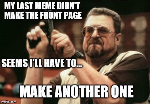 Am I The Only One Around Here | MY LAST MEME DIDN'T MAKE THE FRONT PAGE; SEEMS I'LL HAVE TO... MAKE ANOTHER ONE | image tagged in memes,am i the only one around here | made w/ Imgflip meme maker