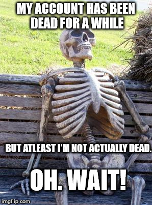 i'm not ACTUALLY dead! | MY ACCOUNT HAS BEEN DEAD FOR A WHILE; BUT ATLEAST I'M NOT ACTUALLY DEAD. OH. WAIT! | image tagged in memes,waiting skeleton | made w/ Imgflip meme maker