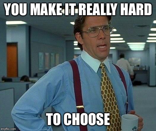 That Would Be Great Meme | YOU MAKE IT REALLY HARD TO CHOOSE | image tagged in memes,that would be great | made w/ Imgflip meme maker