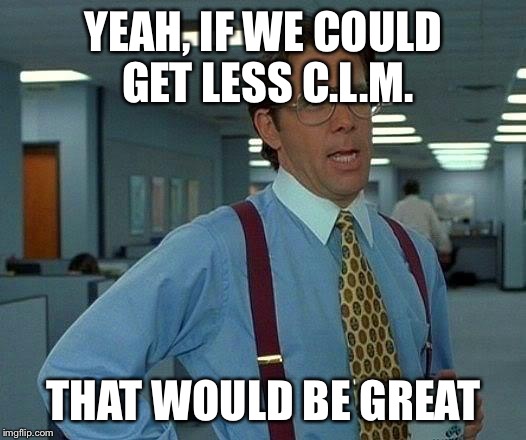 That Would Be Great Meme | YEAH, IF WE COULD GET LESS C.L.M. THAT WOULD BE GREAT | image tagged in memes,that would be great | made w/ Imgflip meme maker