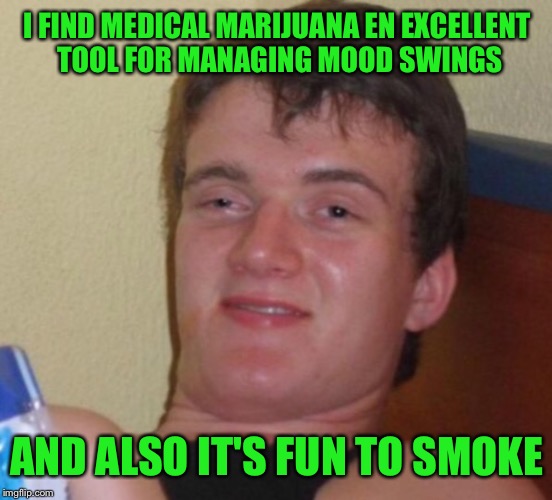I FIND MEDICAL MARIJUANA EN EXCELLENT TOOL FOR MANAGING MOOD SWINGS AND ALSO IT'S FUN TO SMOKE | made w/ Imgflip meme maker