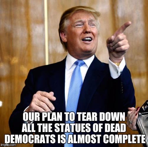 Donal Trump Birthday | OUR PLAN TO TEAR DOWN ALL THE STATUES OF DEAD  DEMOCRATS IS ALMOST COMPLETE | image tagged in donal trump birthday | made w/ Imgflip meme maker