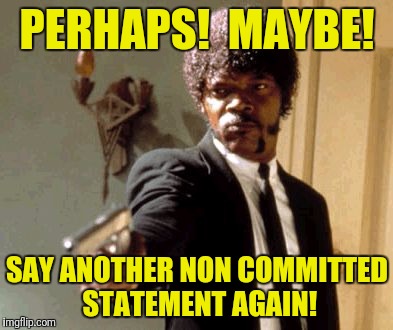 Say That Again I Dare You | PERHAPS!  MAYBE! SAY ANOTHER NON COMMITTED STATEMENT AGAIN! | image tagged in memes,say that again i dare you | made w/ Imgflip meme maker