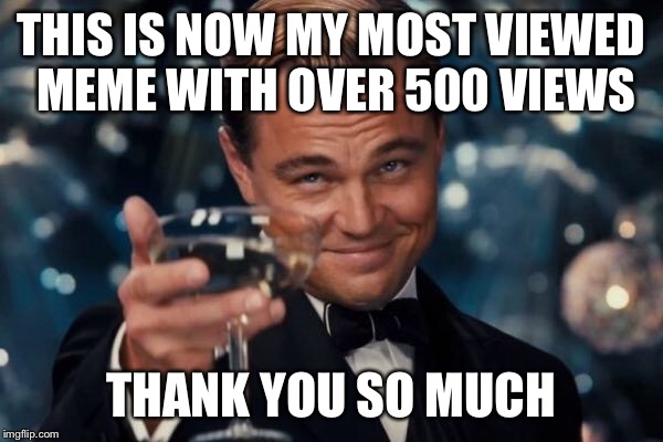 Leonardo Dicaprio Cheers Meme | THIS IS NOW MY MOST VIEWED MEME WITH OVER 500 VIEWS THANK YOU SO MUCH | image tagged in memes,leonardo dicaprio cheers | made w/ Imgflip meme maker