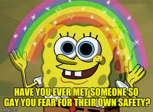Imagination Spongebob Meme | HAVE YOU EVER MET SOMEONE SO GAY YOU FEAR FOR THEIR OWN SAFETY? | image tagged in memes,imagination spongebob | made w/ Imgflip meme maker