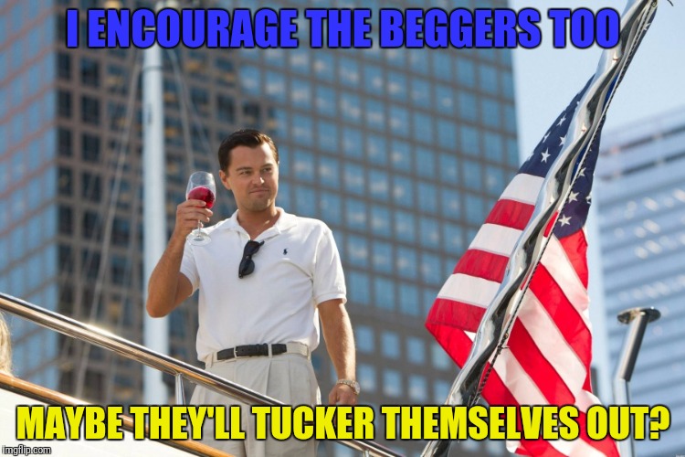 I ENCOURAGE THE BEGGERS TOO MAYBE THEY'LL TUCKER THEMSELVES OUT? | made w/ Imgflip meme maker