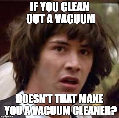 Conspiracy Keanu Meme | IF YOU CLEAN OUT A VACUUM; DOESN'T THAT MAKE YOU A VACUUM CLEANER? | image tagged in memes,conspiracy keanu | made w/ Imgflip meme maker