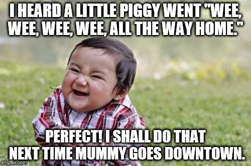 Evil Toddler Meme | I HEARD A LITTLE PIGGY WENT "WEE, WEE, WEE, WEE, ALL THE WAY HOME."; PERFECT! I SHALL DO THAT NEXT TIME MUMMY GOES DOWNTOWN. | image tagged in memes,evil toddler | made w/ Imgflip meme maker
