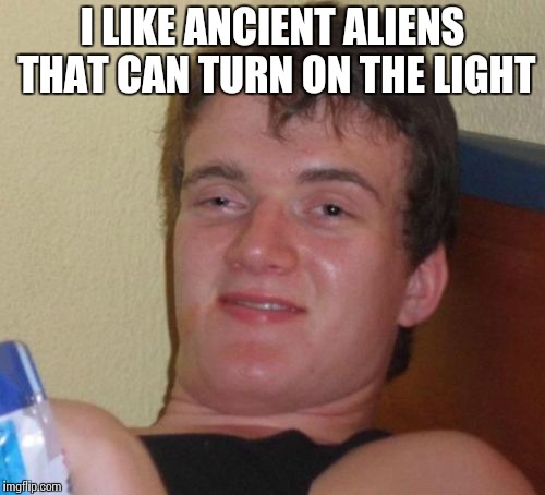 10 Guy Meme | I LIKE ANCIENT ALIENS THAT CAN TURN ON THE LIGHT | image tagged in memes,10 guy | made w/ Imgflip meme maker