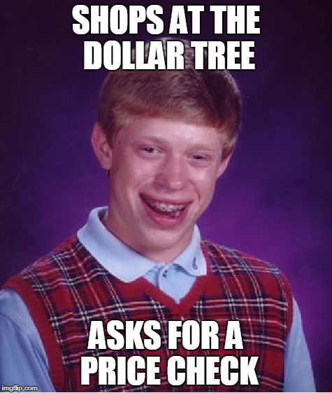 Bad Luck Brian dollar tree | SHOPS AT THE DOLLAR TREE; ASKS FOR A PRICE CHECK | image tagged in memes,bad luck brian | made w/ Imgflip meme maker