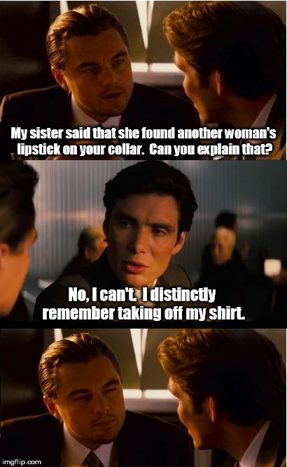 Brothers In Law | My sister said that she found another woman's lipstick on your collar.  Can you explain that? No, I can't.  I distinctly remember taking off my shirt. | image tagged in memes,inception | made w/ Imgflip meme maker