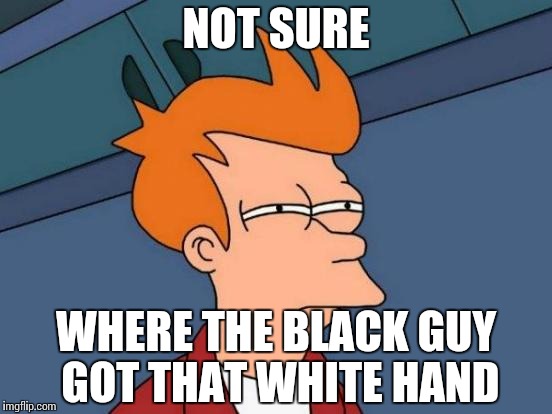 Futurama Fry Meme | NOT SURE WHERE THE BLACK GUY GOT THAT WHITE HAND | image tagged in memes,futurama fry | made w/ Imgflip meme maker