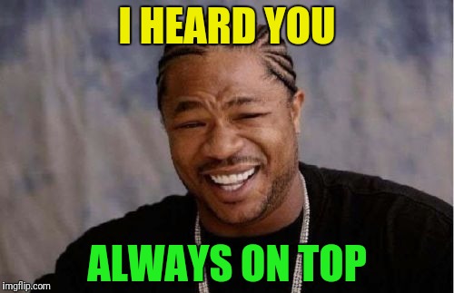 Yo Dawg Heard You Meme | I HEARD YOU ALWAYS ON TOP | image tagged in memes,yo dawg heard you | made w/ Imgflip meme maker