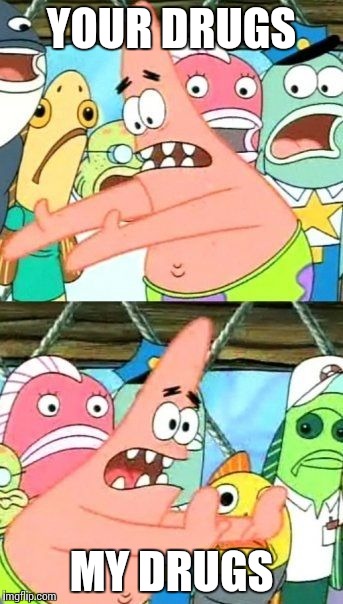 Put It Somewhere Else Patrick Meme | YOUR DRUGS MY DRUGS | image tagged in memes,put it somewhere else patrick | made w/ Imgflip meme maker