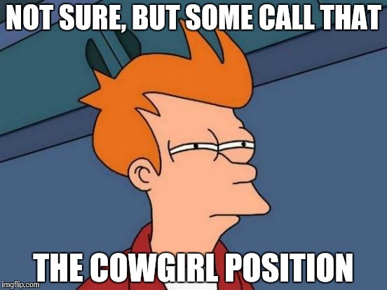 Futurama Fry Meme | NOT SURE, BUT SOME CALL THAT THE COWGIRL POSITION | image tagged in memes,futurama fry | made w/ Imgflip meme maker