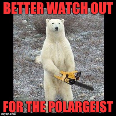 Chainsaw Bear Meme | BETTER WATCH OUT; FOR THE POLARGEIST | image tagged in memes,chainsaw bear | made w/ Imgflip meme maker