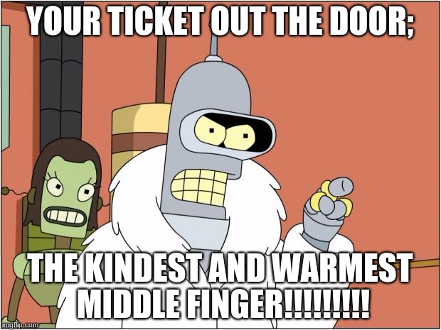 Bender | YOUR TICKET OUT THE DOOR;; THE KINDEST AND WARMEST MIDDLE FINGER!!!!!!!!! | image tagged in memes,bender | made w/ Imgflip meme maker