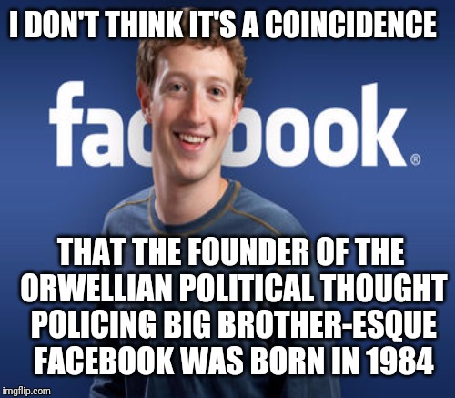 Facebook Dystopia  | I DON'T THINK IT'S A COINCIDENCE; THAT THE FOUNDER OF THE ORWELLIAN POLITICAL THOUGHT POLICING BIG BROTHER-ESQUE FACEBOOK WAS BORN IN 1984 | image tagged in facebook,1984,big brother,mainstream media,orwellian,politics | made w/ Imgflip meme maker