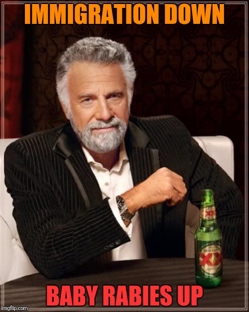 The Most Interesting Man In The World Meme | IMMIGRATION DOWN BABY RABIES UP | image tagged in memes,the most interesting man in the world | made w/ Imgflip meme maker