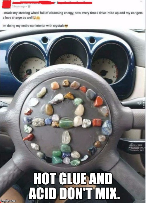 steering_wheel_with_energy_gems | HOT GLUE AND ACID DON'T MIX. | image tagged in steering_wheel_with_energy_gems | made w/ Imgflip meme maker