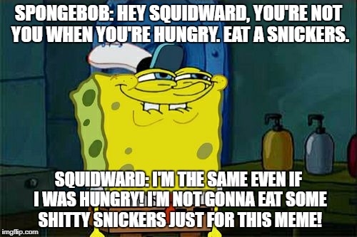 Don't You Squidward Meme | SPONGEBOB: HEY SQUIDWARD, YOU'RE NOT YOU WHEN YOU'RE HUNGRY. EAT A SNICKERS. SQUIDWARD: I'M THE SAME EVEN IF I WAS HUNGRY! I'M NOT GONNA EAT SOME SHITTY SNICKERS JUST FOR THIS MEME! | image tagged in memes,dont you squidward | made w/ Imgflip meme maker
