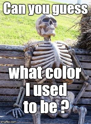 If someone already posted this meme I apologize. And please don't tell me an anthropologist could; that's not the point, right?  | Can you guess; what color I used to be ? | image tagged in waiting skeleton,equality,equal underneath,equal in god's eyes,racism,anti-racism | made w/ Imgflip meme maker