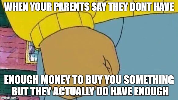 Arthur Fist | WHEN YOUR PARENTS SAY THEY DONT HAVE; ENOUGH MONEY TO BUY YOU SOMETHING BUT THEY ACTUALLY DO HAVE ENOUGH | image tagged in memes,arthur fist | made w/ Imgflip meme maker