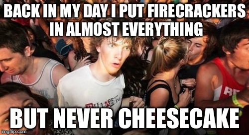 BACK IN MY DAY I PUT FIRECRACKERS IN ALMOST EVERYTHING BUT NEVER CHEESECAKE | made w/ Imgflip meme maker