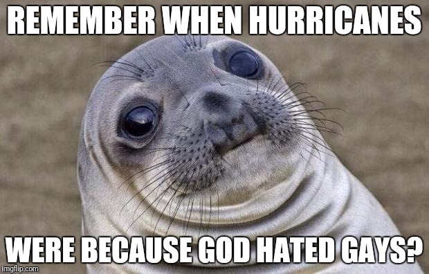 Awkward Moment Sealion Meme | REMEMBER WHEN HURRICANES WERE BECAUSE GOD HATED GAYS? | image tagged in memes,awkward moment sealion | made w/ Imgflip meme maker