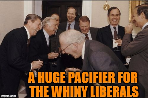 Laughing Men In Suits Meme | A HUGE PACIFIER FOR THE WHINY LIBERALS | image tagged in memes,laughing men in suits | made w/ Imgflip meme maker