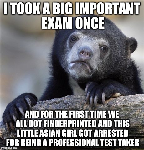 Confession Bear Meme | I TOOK A BIG IMPORTANT EXAM ONCE AND FOR THE FIRST TIME WE ALL GOT FINGERPRINTED AND THIS LITTLE ASIAN GIRL GOT ARRESTED FOR BEING A PROFESS | image tagged in memes,confession bear | made w/ Imgflip meme maker