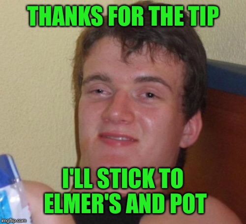 10 Guy Meme | THANKS FOR THE TIP I'LL STICK TO ELMER'S AND POT | image tagged in memes,10 guy | made w/ Imgflip meme maker