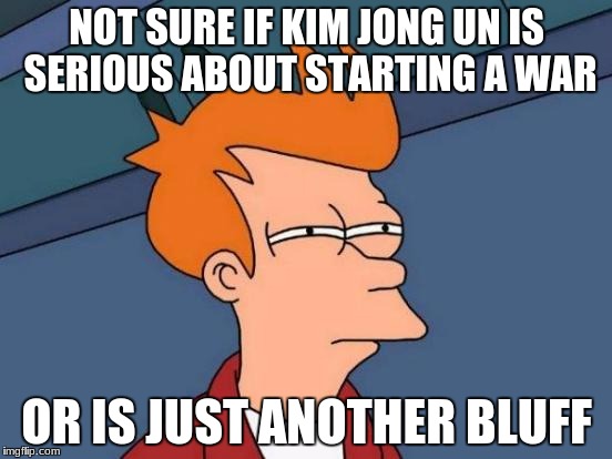 with kim you can never know | NOT SURE IF KIM JONG UN IS SERIOUS ABOUT STARTING A WAR; OR IS JUST ANOTHER BLUFF | image tagged in memes,futurama fry | made w/ Imgflip meme maker