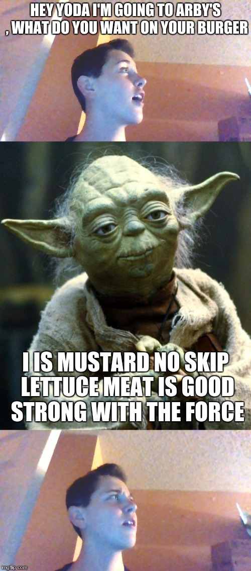 hardships of living with Yoda | HEY YODA I'M GOING TO ARBY'S , WHAT DO YOU WANT ON YOUR BURGER; I IS MUSTARD NO SKIP LETTUCE MEAT IS GOOD STRONG WITH THE FORCE | image tagged in memes,awesome,star wars,yoda | made w/ Imgflip meme maker