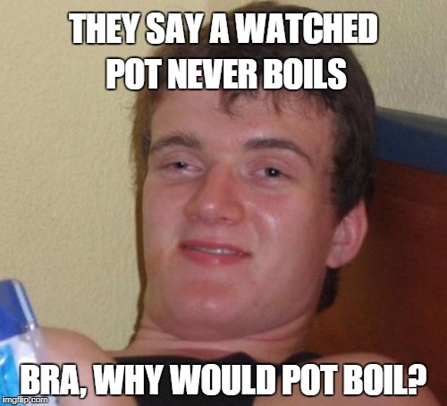 True story | THEY SAY A WATCHED POT NEVER BOILS; BRA, WHY WOULD POT BOIL? | image tagged in memes,10 guy,pot | made w/ Imgflip meme maker