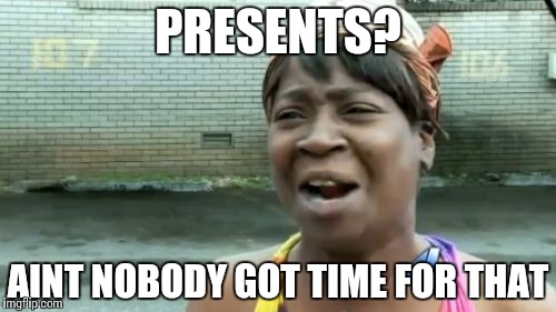 Ain't Nobody Got Time For That Meme | PRESENTS? AINT NOBODY GOT TIME FOR THAT | image tagged in memes,aint nobody got time for that | made w/ Imgflip meme maker